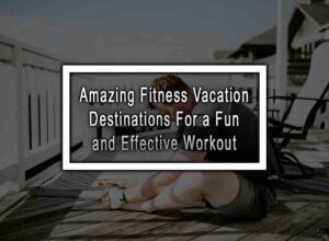 Amazing Fitness Vacation Destinations for a Fun and Effective Workout