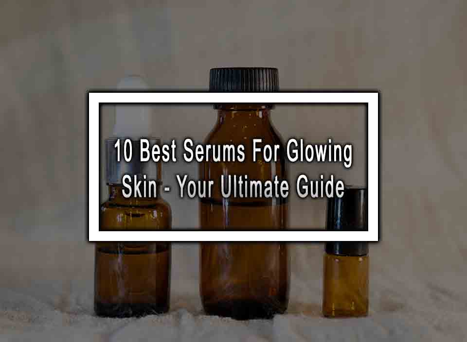10 Best Serums For Glowing Skin – Your Ultimate Guide