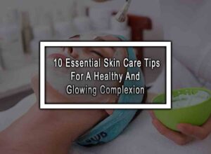 10 Essential Skin Care Tips For A Healthy And Glowing Complexion