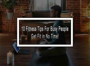 10 Fitness Tips For Busy People - Get Fit in No Time!