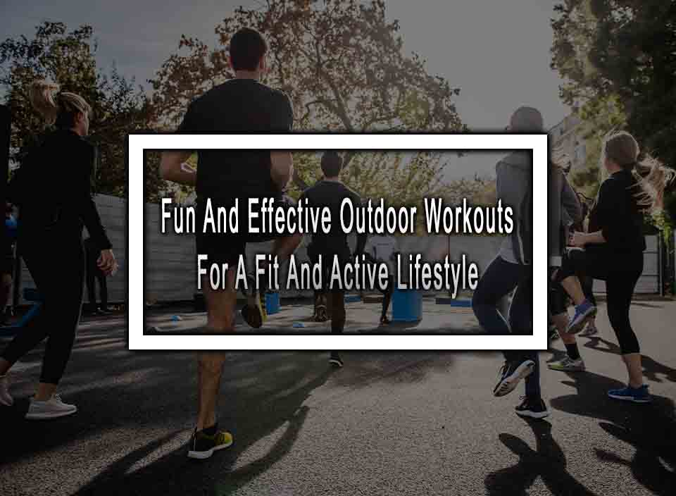 10 Fun And Effective Outdoor Workouts For A Fit And Active Lifestyle