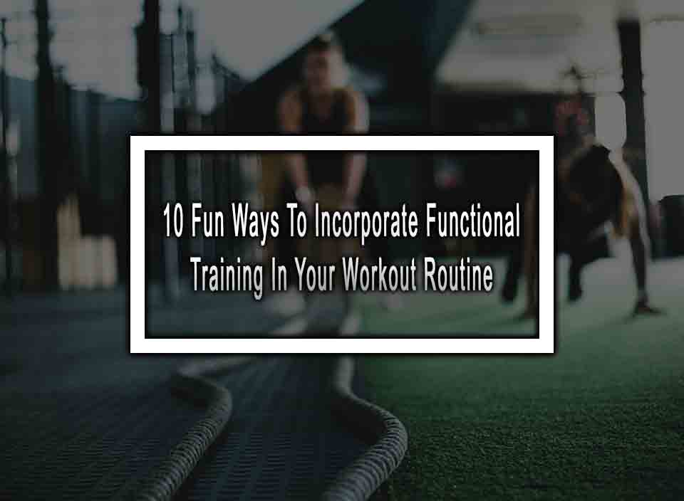 10 Fun Ways To Incorporate Functional Training In Your Workout Routine