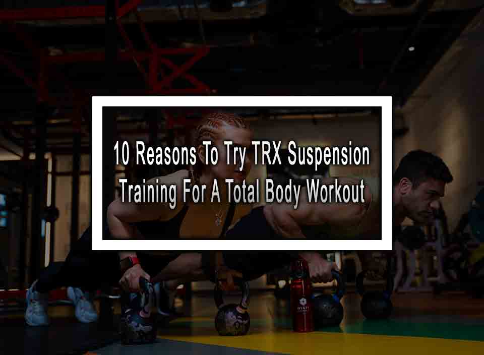 10 Reasons To Try TRX Suspension Training For A Total Body Workout