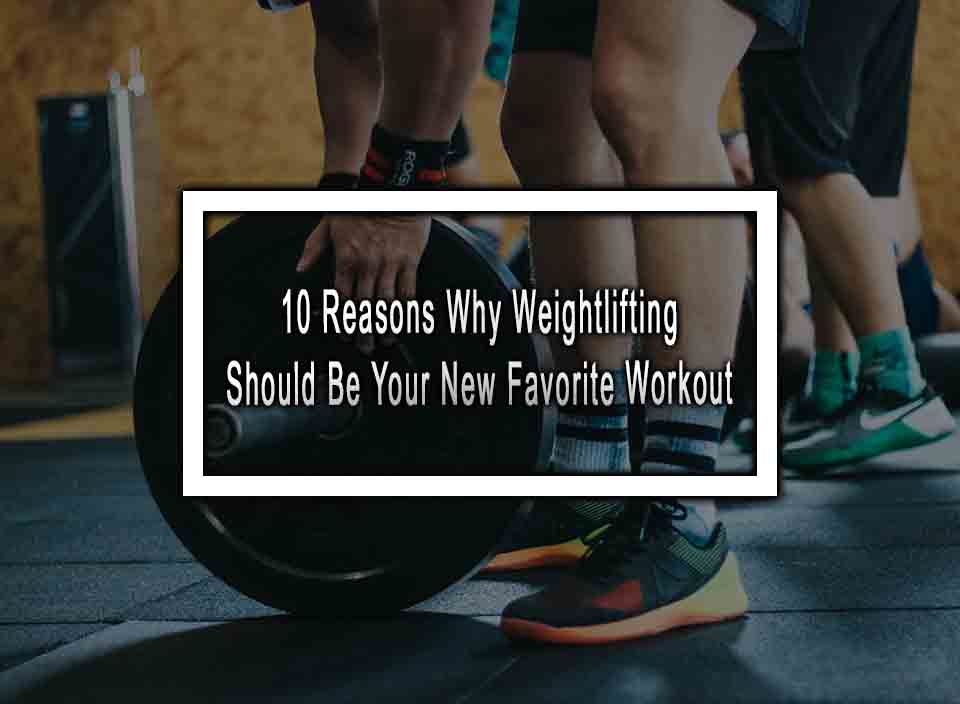 10 Reasons Why Weightlifting Should Be Your New Favorite Workout