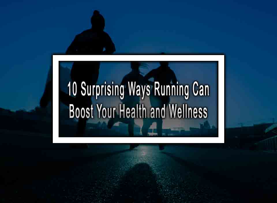 10 Surprising Ways Running Can Boost Your Health and Wellness