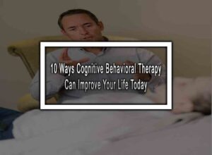 10 Ways Cognitive Behavioral Therapy Can Improve Your Life Today