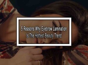 5 Reasons Why Eyebrow Lamination Is The Hottest Beauty Trend