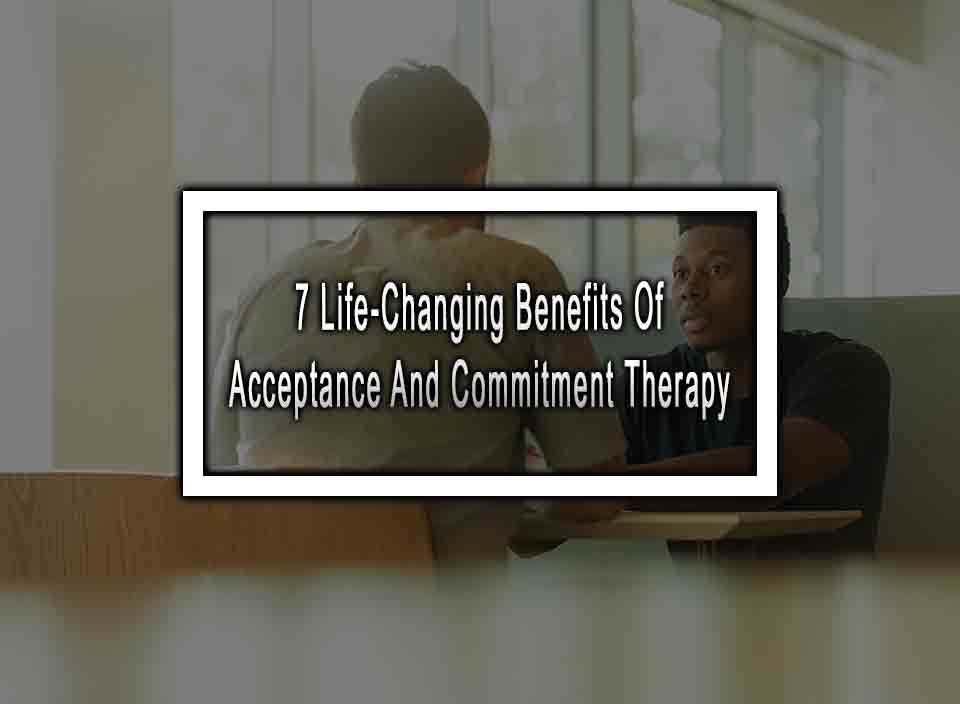 7 Life-Changing Benefits Of Acceptance And Commitment Therapy