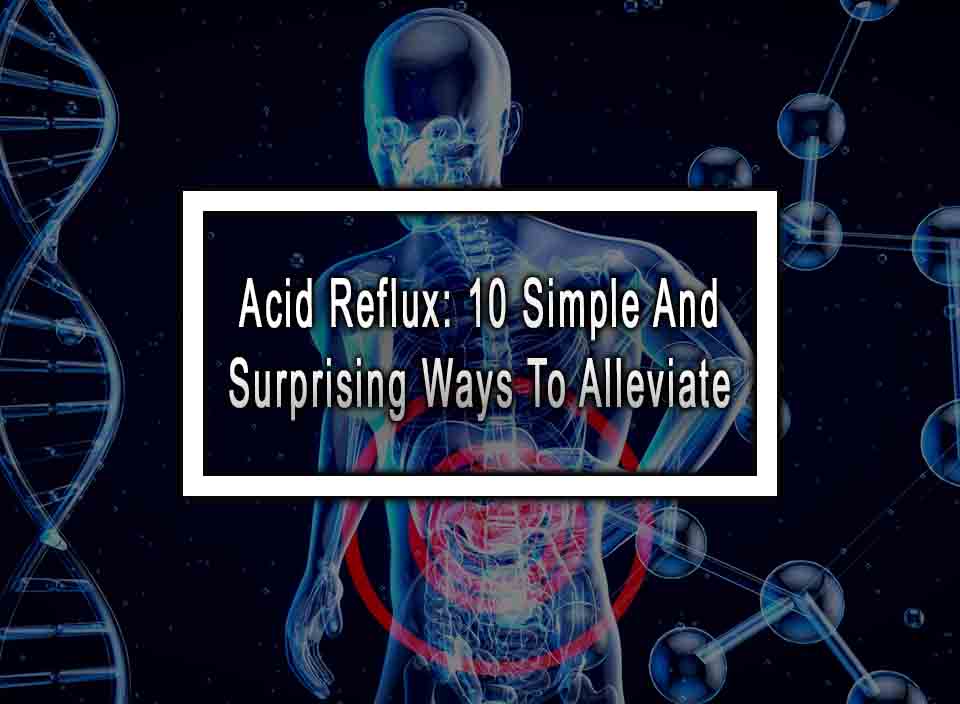 Acid Reflux: 10 Simple And Surprising Ways To Alleviate