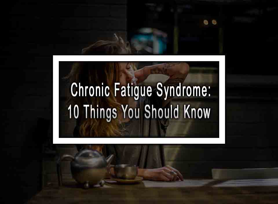 Chronic Fatigue Syndrome: 10 Things You Should Know