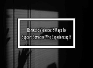 Domestic Violence: 5 Ways To Support Someone Who Experiencing It