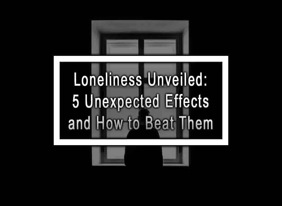 Loneliness Unveiled: 5 Unexpected Effects And How To Beat Them
