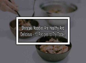 Shirataki Noodles Are Healthy And Delicious - 10 Recipes to Try Today!