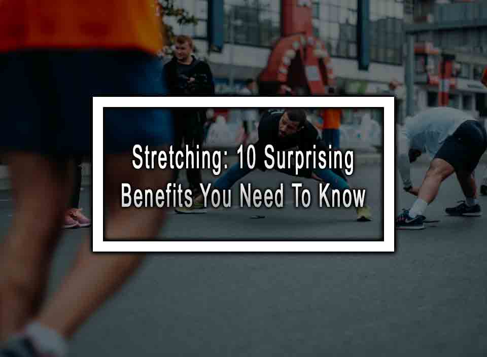 Stretching: 10 Surprising Benefits You Need To Know