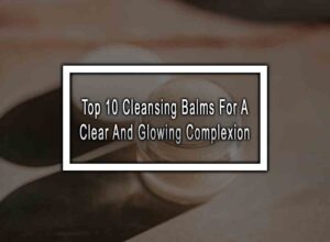 Top 10 Cleansing Balms For A Clear And Glowing Complexion