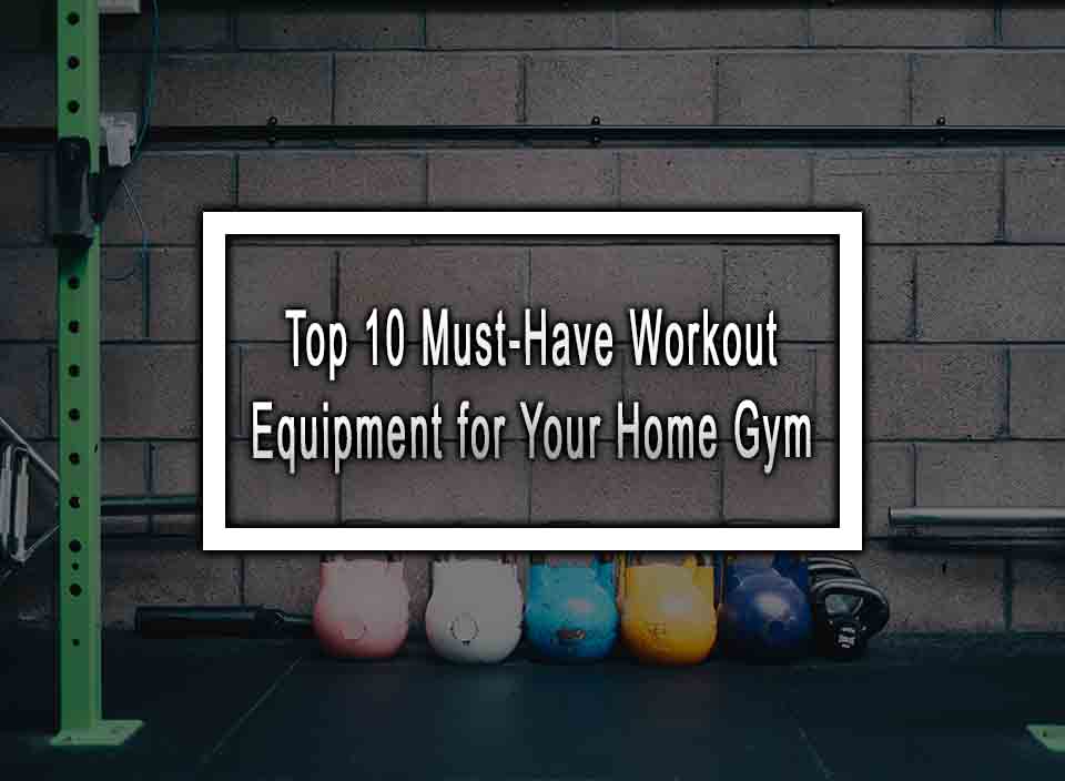 Top 10 Must-Have Workout Equipment for Your Home Gym