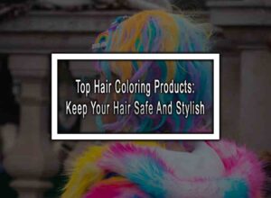 Top Hair Coloring Products: Keep Your Hair Safe And Stylish