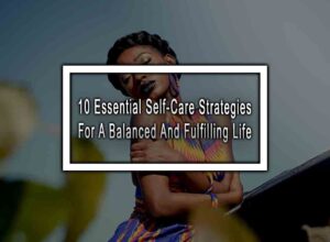 10 Essential Self-Care Strategies For A Balanced And Fulfilling Life