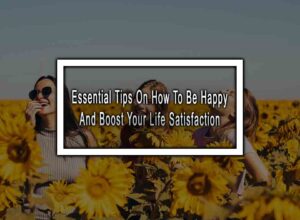 10 Essential Tips On How To Be Happy And Boost Your Life Satisfaction
