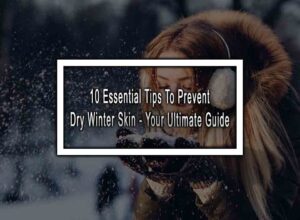 10 Essential Tips To Prevent Dry Winter Skin - Your Ultimate Guide