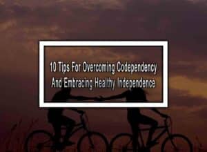 10 Tips For Overcoming Codependency And Embracing Healthy Independence
