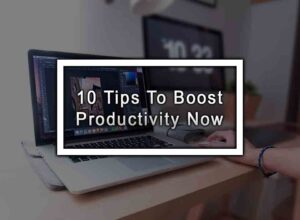 10 Tips To Boost Productivity Now
