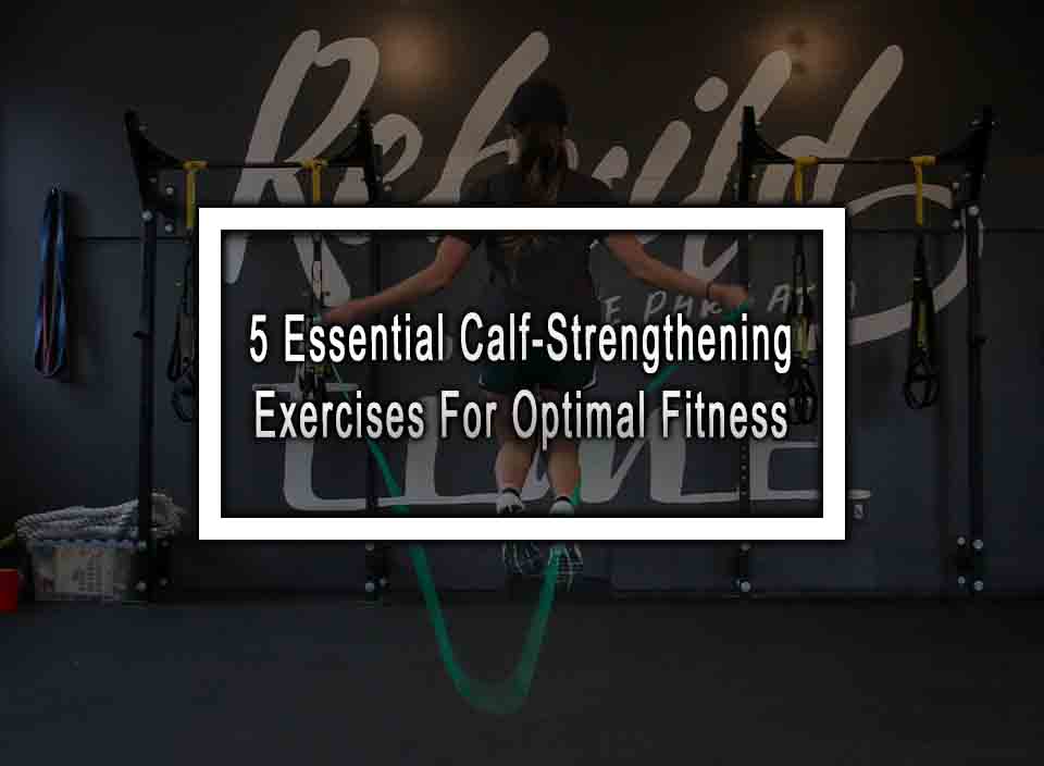 5 Essential Calf-Strengthening Exercises For Optimal Fitness