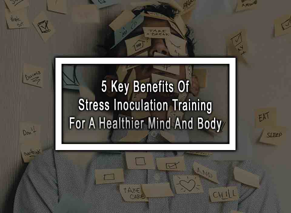 5 Key Benefits Of Stress Inoculation Training For A Healthier Mind And Body