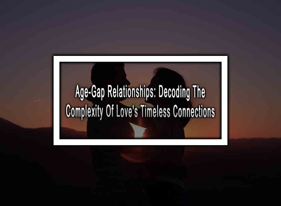 Age-Gap Relationships: Decoding The Complexity Of Love's Timeless Connections