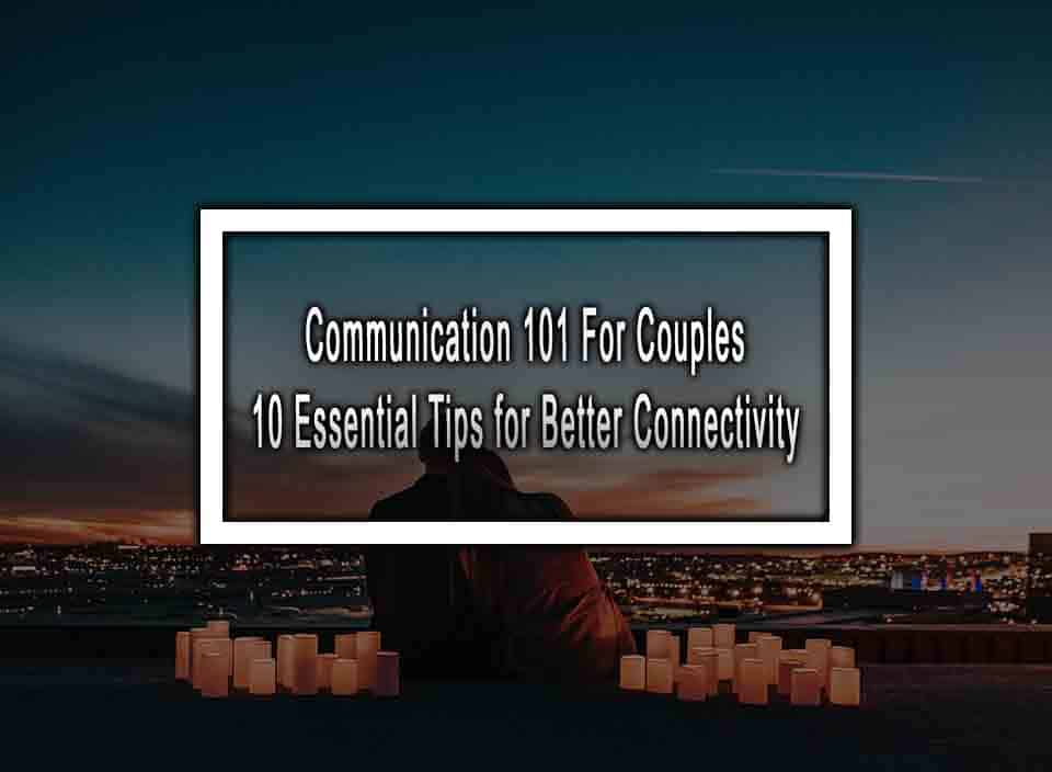 Communication 101 For Couples - 10 Essential Tips for Better Connectivity