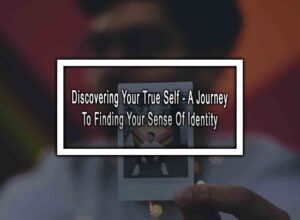 Discovering Your True Self - A Journey To Finding Your Sense Of Identity