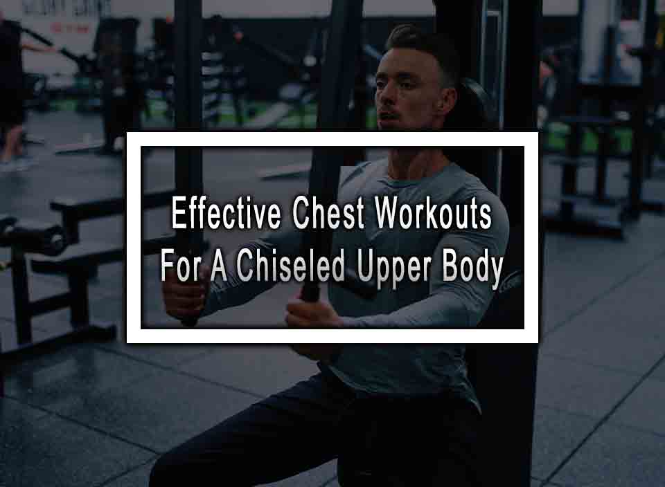 Effective Chest Workouts For A Chiseled Upper Body