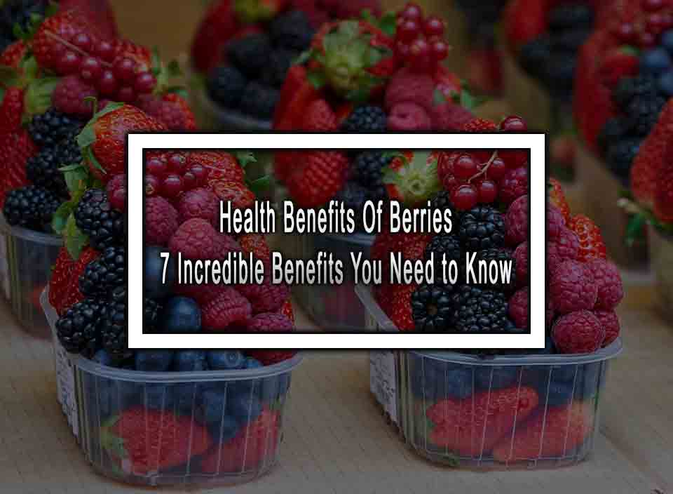 Health Benefits Of Berries - 7 Incredible Benefits You Need to Know