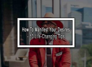 How To Manifest Your Desires - 10 Life-Changing Tips