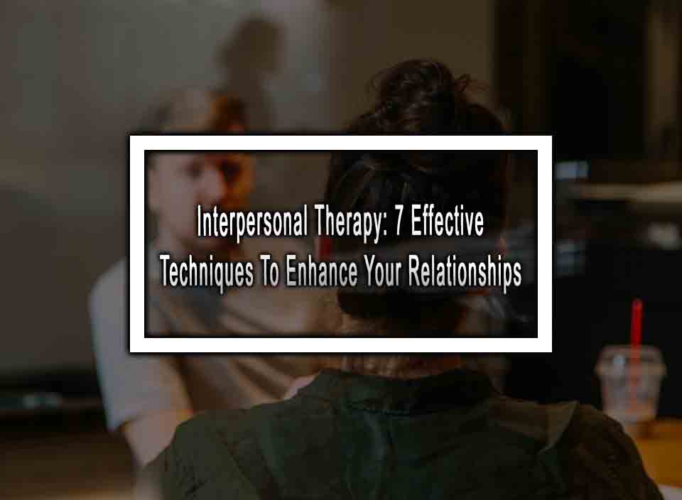 Interpersonal Therapy: 7 Effective Techniques To Enhance Your Relationships