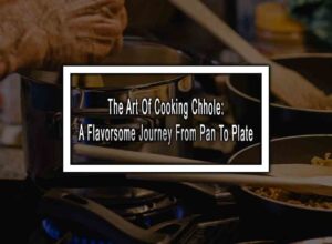 The Art Of Cooking Chhole: A Flavorsome Journey From Pan To Plate