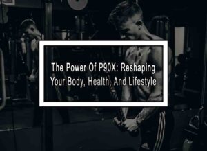 The Power Of P90X: Reshaping Your Body, Health, And Lifestyle