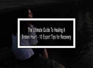 The Ultimate Guide To Healing A Broken Heart - 10 Expert Tips for Recovery