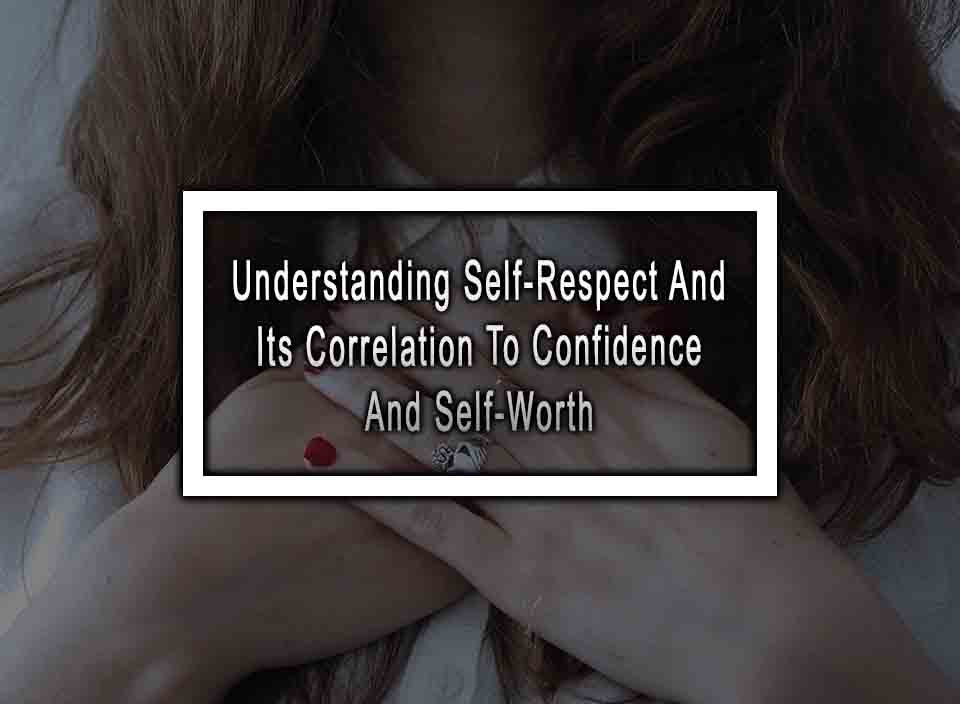 Understanding Self-Respect And Its Correlation To Confidence And Self-Worth