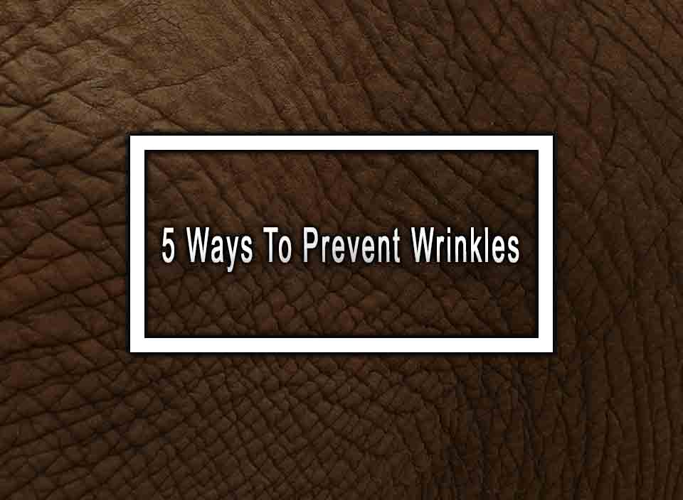 5 Ways To Prevent Wrinkles