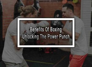 Benefits Of Boxing - Unlocking The Power Punch