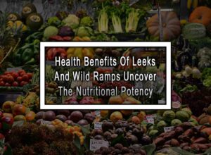 Health Benefits Of Leeks and Wild Ramps - Uncover the Nutritional Potency