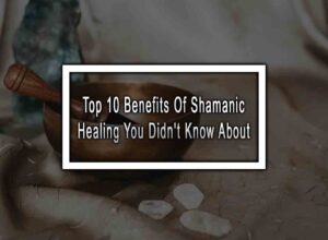 Top 10 Benefits Of Shamanic Healing You Didn't Know About