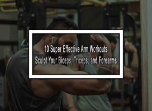10 Super Effective Arm Workouts - Sculpt Your Biceps, Triceps, and Forearms