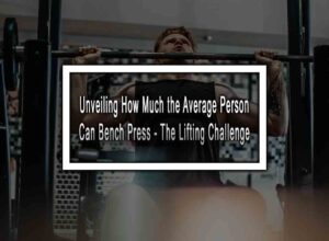 Unveiling How Much the Average Person Can Bench Press - The Lifting Challenge