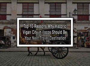 Top 10 Reasons Why Historic Vigan City in Ilocos Should Be Your Next Travel Destination