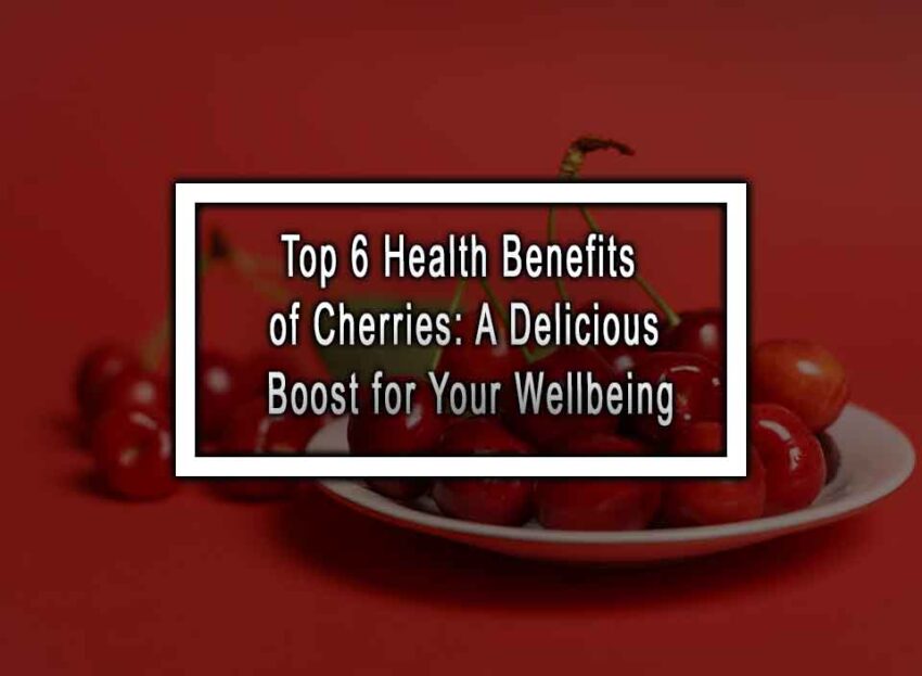 Top 6 Health Benefits Of Cherries A Delicious Boost For Your Wellbeing